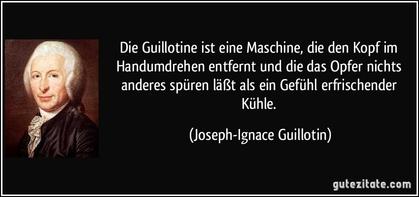 Die Guillotine ist eine Maschine, die den Kopf im Handumdrehen entfernt und die das Opfer nichts anderes spüren läßt als ein Gefühl erfrischender Kühle. (Joseph-Ignace Guillotin)
