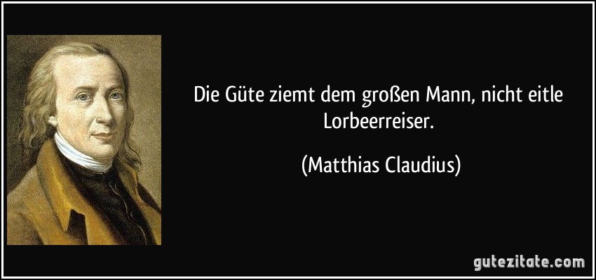 Die Güte ziemt dem großen Mann, nicht eitle Lorbeerreiser. (Matthias Claudius)