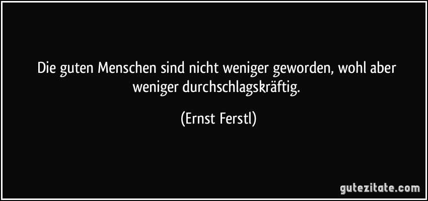 Die guten Menschen sind nicht weniger geworden, wohl aber weniger durchschlagskräftig. (Ernst Ferstl)