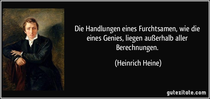 Die Handlungen eines Furchtsamen, wie die eines Genies, liegen außerhalb aller Berechnungen. (Heinrich Heine)