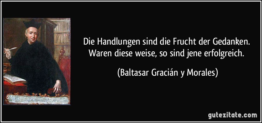 Die Handlungen sind die Frucht der Gedanken. Waren diese weise, so sind jene erfolgreich. (Baltasar Gracián y Morales)