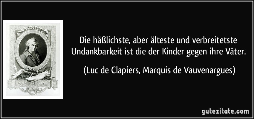 Die häßlichste, aber älteste und verbreitetste Undankbarkeit ist die der Kinder gegen ihre Väter. (Luc de Clapiers, Marquis de Vauvenargues)