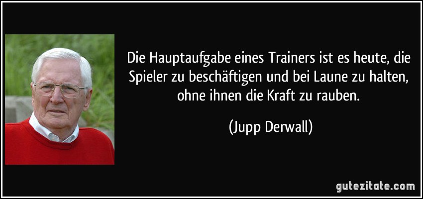 Die Hauptaufgabe eines Trainers ist es heute, die Spieler zu beschäftigen und bei Laune zu halten, ohne ihnen die Kraft zu rauben. (Jupp Derwall)