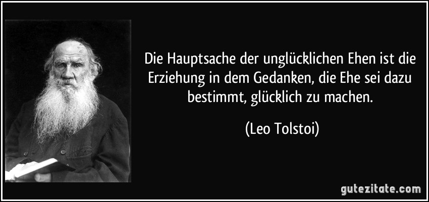 Die Hauptsache der unglücklichen Ehen ist die Erziehung in dem Gedanken, die Ehe sei dazu bestimmt, glücklich zu machen. (Leo Tolstoi)