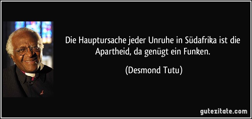 Die Hauptursache jeder Unruhe in Südafrika ist die Apartheid, da genügt ein Funken. (Desmond Tutu)