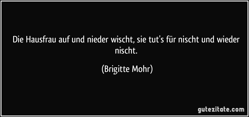 Die Hausfrau auf und nieder wischt, sie tut's für nischt und wieder nischt. (Brigitte Mohr)