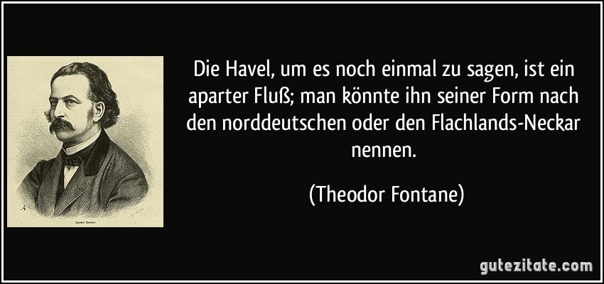 Die Havel, um es noch einmal zu sagen, ist ein aparter Fluß; man könnte ihn seiner Form nach den norddeutschen oder den Flachlands-Neckar nennen. (Theodor Fontane)