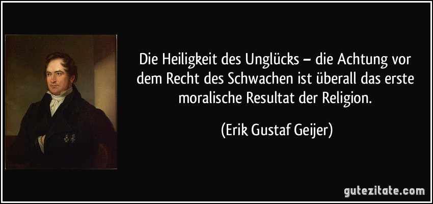 Die Heiligkeit des Unglücks – die Achtung vor dem Recht des Schwachen ist überall das erste moralische Resultat der Religion. (Erik Gustaf Geijer)