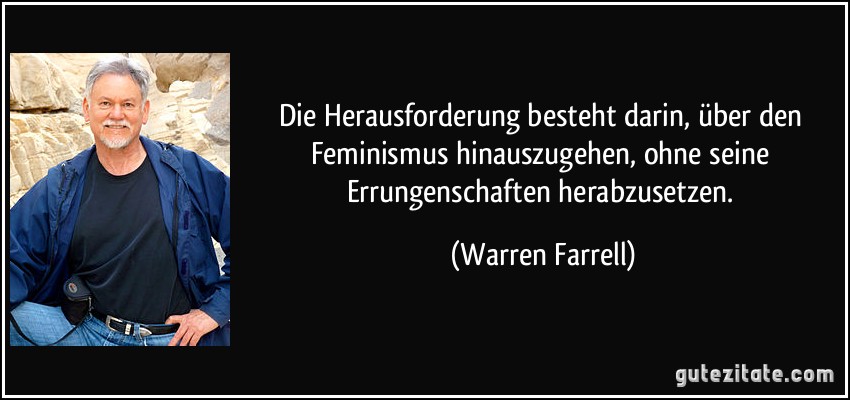 Die Herausforderung besteht darin, über den Feminismus hinauszugehen, ohne seine Errungenschaften herabzusetzen. (Warren Farrell)