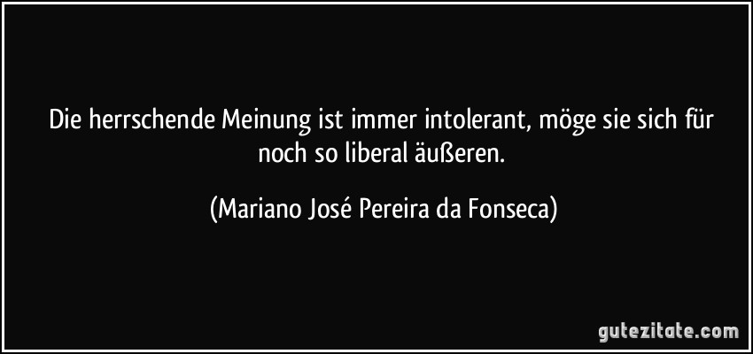 Die herrschende Meinung ist immer intolerant, möge sie sich für noch so liberal äußeren. (Mariano José Pereira da Fonseca)