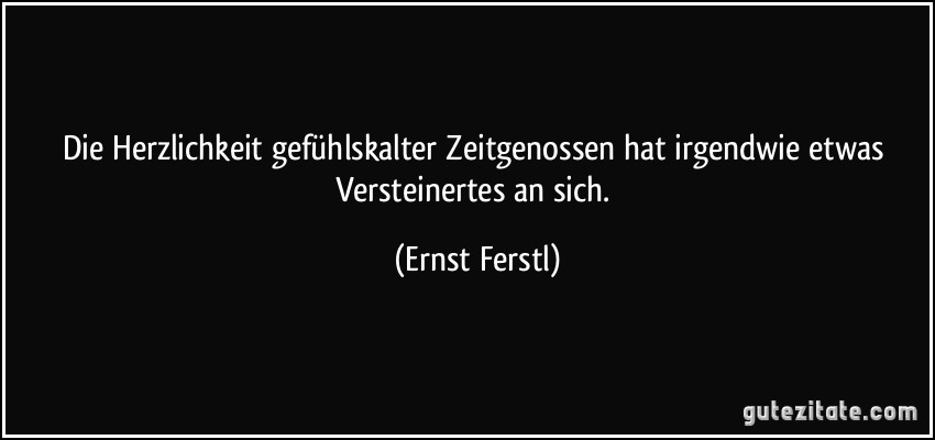 Die Herzlichkeit gefühlskalter Zeitgenossen hat irgendwie etwas Versteinertes an sich. (Ernst Ferstl)