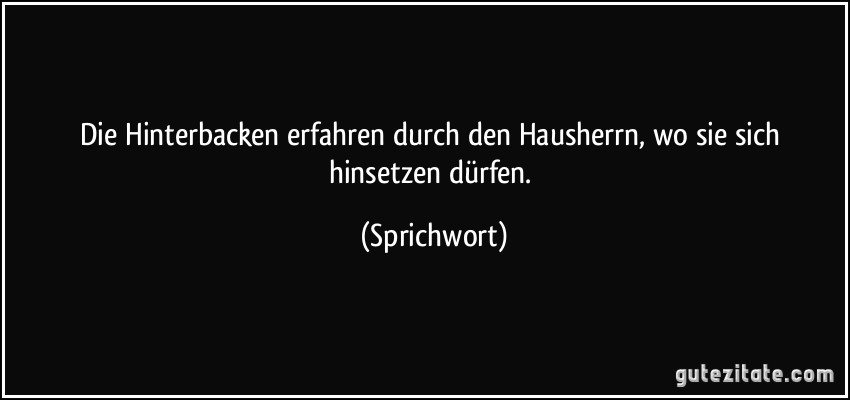 Die Hinterbacken erfahren durch den Hausherrn, wo sie sich hinsetzen dürfen. (Sprichwort)