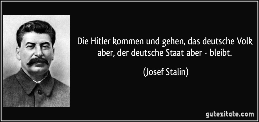 Die Hitler kommen und gehen, das deutsche Volk aber, der deutsche Staat aber - bleibt. (Josef Stalin)