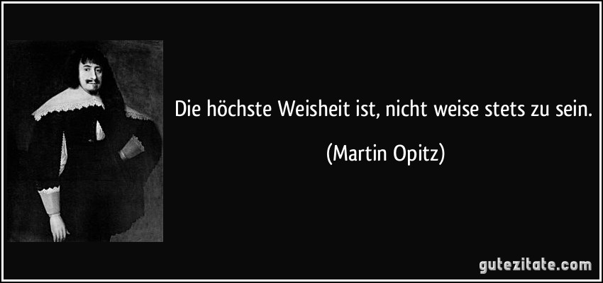 Die höchste Weisheit ist, nicht weise stets zu sein. (Martin Opitz)