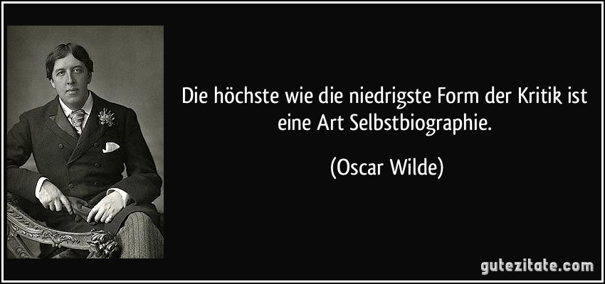 Die höchste wie die niedrigste Form der Kritik ist eine Art Selbstbiographie. (Oscar Wilde)