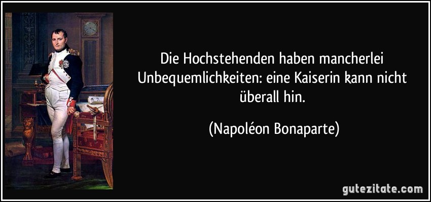 Die Hochstehenden haben mancherlei Unbequemlichkeiten: eine Kaiserin kann nicht überall hin. (Napoléon Bonaparte)