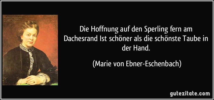 Die Hoffnung auf den Sperling fern am Dachesrand Ist schöner als die schönste Taube in der Hand. (Marie von Ebner-Eschenbach)