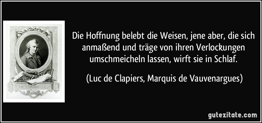 Die Hoffnung belebt die Weisen, jene aber, die sich anmaßend und träge von ihren Verlockungen umschmeicheln lassen, wirft sie in Schlaf. (Luc de Clapiers, Marquis de Vauvenargues)