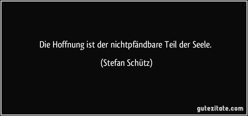 Die Hoffnung ist der nichtpfändbare Teil der Seele. (Stefan Schütz)