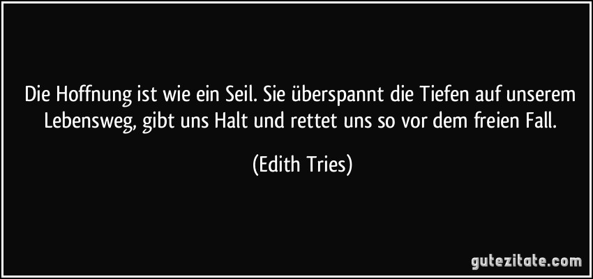 Die Hoffnung ist wie ein Seil. Sie überspannt die Tiefen auf unserem Lebensweg, gibt uns Halt und rettet uns so vor dem freien Fall. (Edith Tries)