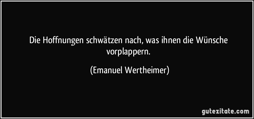 Die Hoffnungen schwätzen nach, was ihnen die Wünsche vorplappern. (Emanuel Wertheimer)