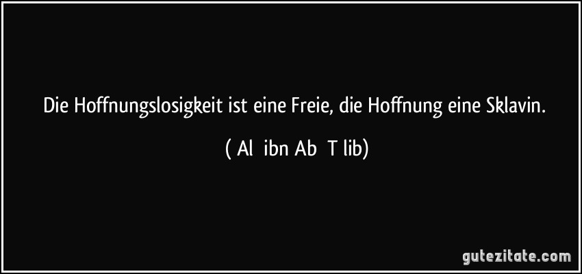 Die Hoffnungslosigkeit ist eine Freie, die Hoffnung eine Sklavin. (ʿAlī ibn Abī Tālib)