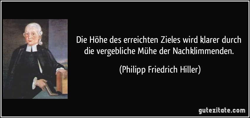 Die Höhe des erreichten Zieles wird klarer durch die vergebliche Mühe der Nachklimmenden. (Philipp Friedrich Hiller)