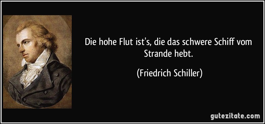 Die hohe Flut ist's, die das schwere Schiff vom Strande hebt. (Friedrich Schiller)