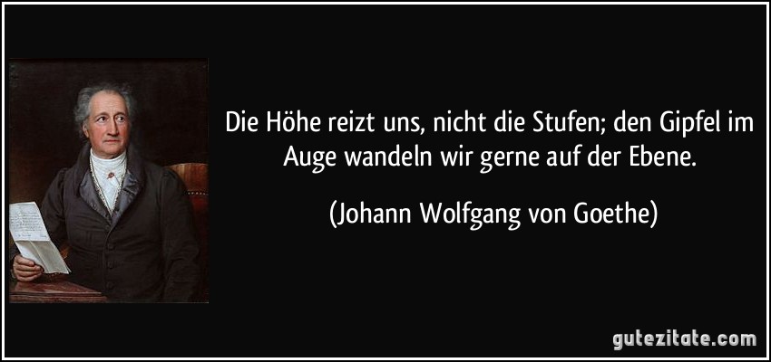 Die Höhe reizt uns, nicht die Stufen; den Gipfel im Auge wandeln wir gerne auf der Ebene. (Johann Wolfgang von Goethe)