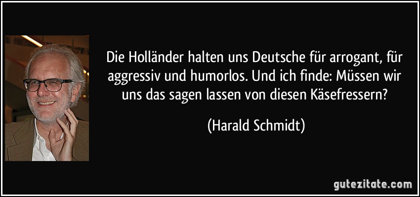 Die Holländer halten uns Deutsche für arrogant, für aggressiv und humorlos. Und ich finde: Müssen wir uns das sagen lassen von diesen Käsefressern? (Harald Schmidt)