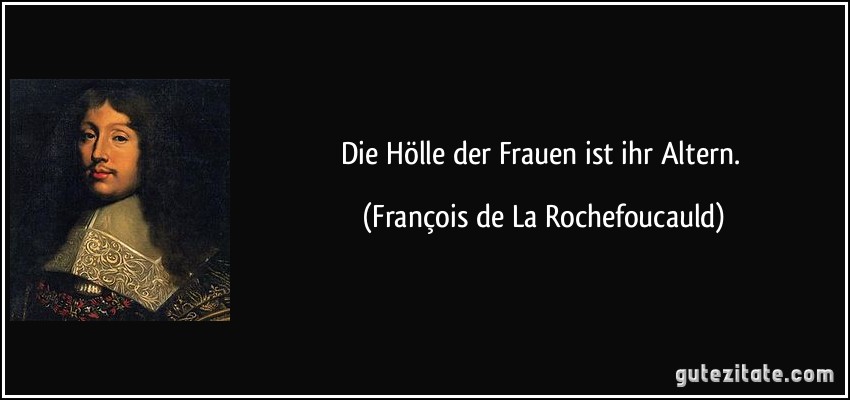 Die Hölle der Frauen ist ihr Altern. (François de La Rochefoucauld)