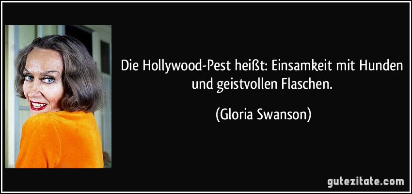 Die Hollywood-Pest heißt: Einsamkeit mit Hunden und geistvollen Flaschen. (Gloria Swanson)