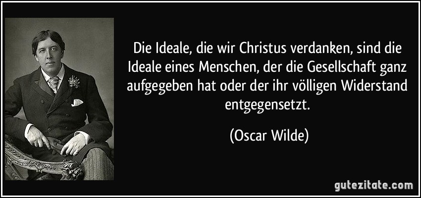 Die Ideale, die wir Christus verdanken, sind die Ideale eines Menschen, der die Gesellschaft ganz aufgegeben hat oder der ihr völligen Widerstand entgegensetzt. (Oscar Wilde)