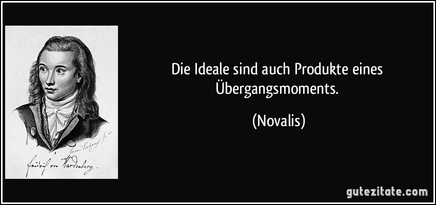 Die Ideale sind auch Produkte eines Übergangsmoments. (Novalis)