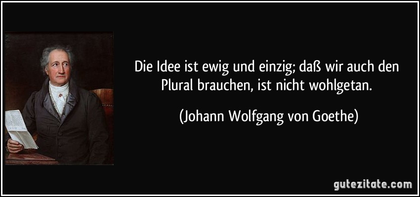 Die Idee ist ewig und einzig; daß wir auch den Plural brauchen, ist nicht wohlgetan. (Johann Wolfgang von Goethe)