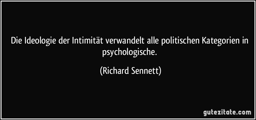 Die Ideologie der Intimität verwandelt alle politischen Kategorien in psychologische. (Richard Sennett)