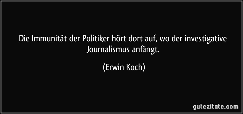 Die Immunität der Politiker hört dort auf, wo der investigative Journalismus anfängt. (Erwin Koch)