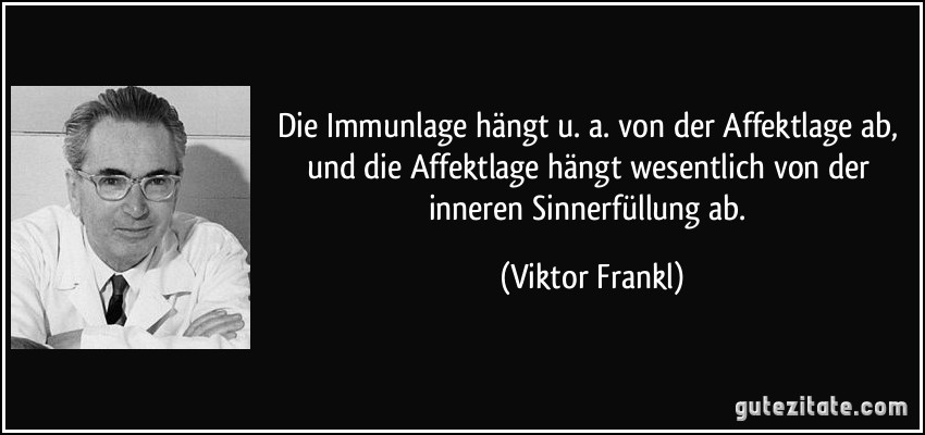 Die Immunlage hängt u. a. von der Affektlage ab, und die Affektlage hängt wesentlich von der inneren Sinnerfüllung ab. (Viktor Frankl)