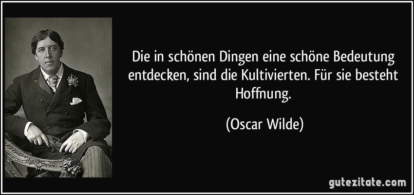 Die in schönen Dingen eine schöne Bedeutung entdecken, sind die Kultivierten. Für sie besteht Hoffnung. (Oscar Wilde)