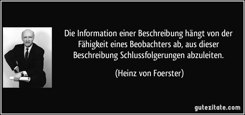 Die Information einer Beschreibung hängt von der Fähigkeit eines Beobachters ab, aus dieser Beschreibung Schlussfolgerungen abzuleiten. (Heinz von Foerster)