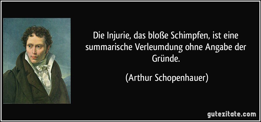 Die Injurie, das bloße Schimpfen, ist eine summarische Verleumdung ohne Angabe der Gründe. (Arthur Schopenhauer)