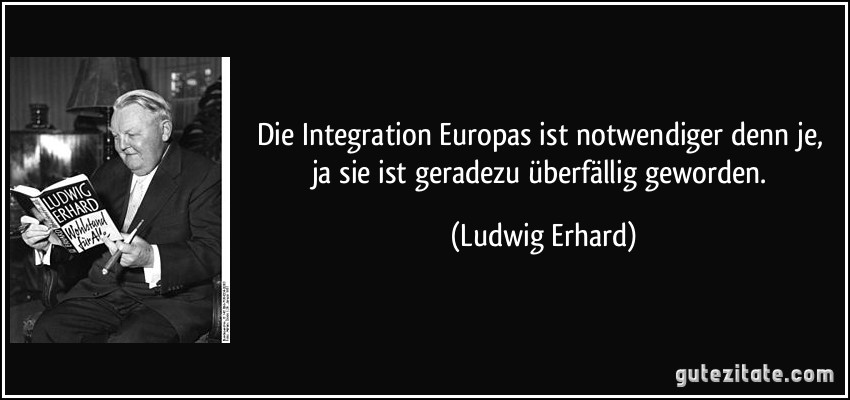 Die Integration Europas ist notwendiger denn je, ja sie ist geradezu überfällig geworden. (Ludwig Erhard)
