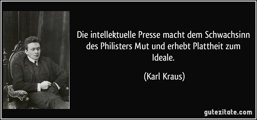 Die intellektuelle Presse macht dem Schwachsinn des Philisters Mut und erhebt Plattheit zum Ideale. (Karl Kraus)