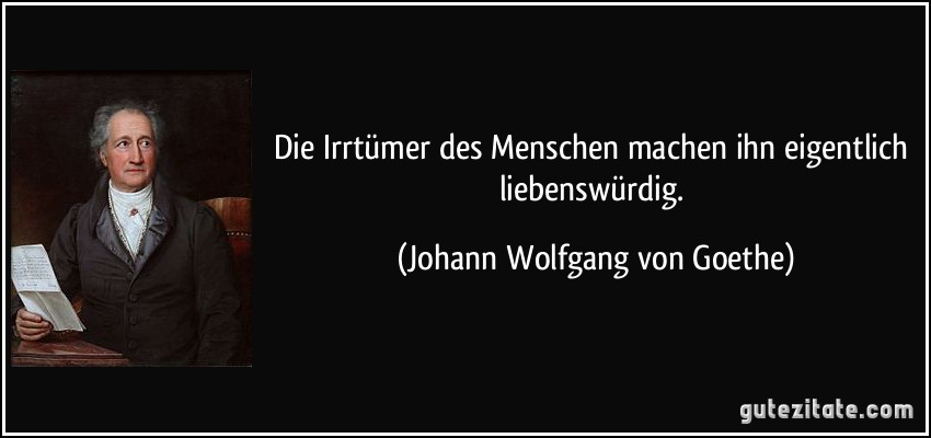 Die Irrtümer des Menschen machen ihn eigentlich liebenswürdig. (Johann Wolfgang von Goethe)