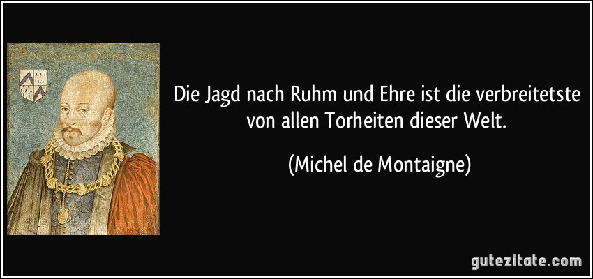 Die Jagd nach Ruhm und Ehre ist die verbreitetste von allen Torheiten dieser Welt. (Michel de Montaigne)