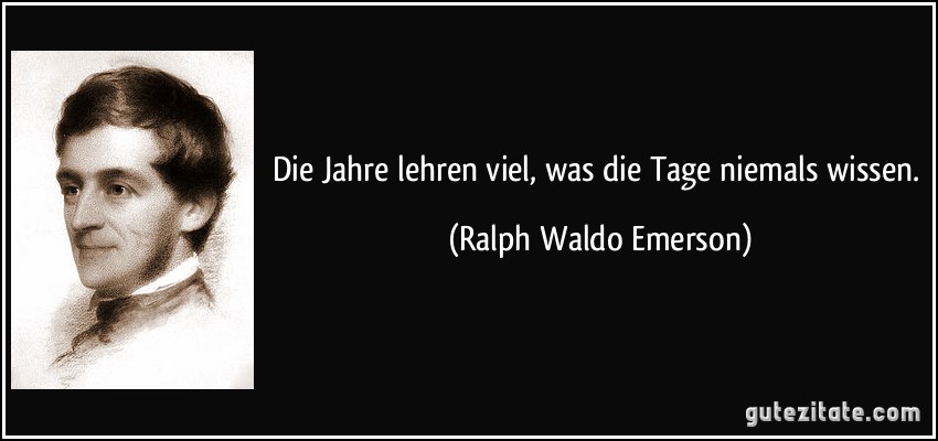 Die Jahre lehren viel, was die Tage niemals wissen. (Ralph Waldo Emerson)