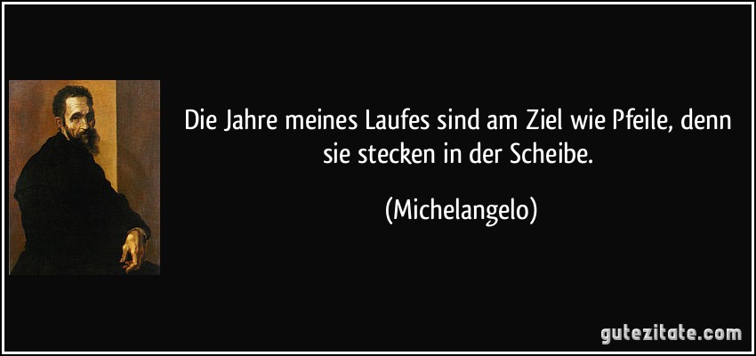 Die Jahre meines Laufes sind am Ziel wie Pfeile, denn sie stecken in der Scheibe. (Michelangelo)