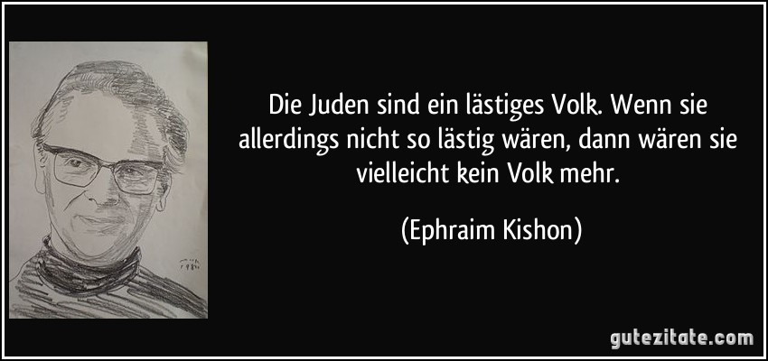 Die Juden sind ein lästiges Volk. Wenn sie allerdings nicht so lästig wären, dann wären sie vielleicht kein Volk mehr. (Ephraim Kishon)