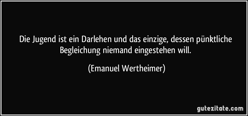 Die Jugend ist ein Darlehen und das einzige, dessen pünktliche Begleichung niemand eingestehen will. (Emanuel Wertheimer)