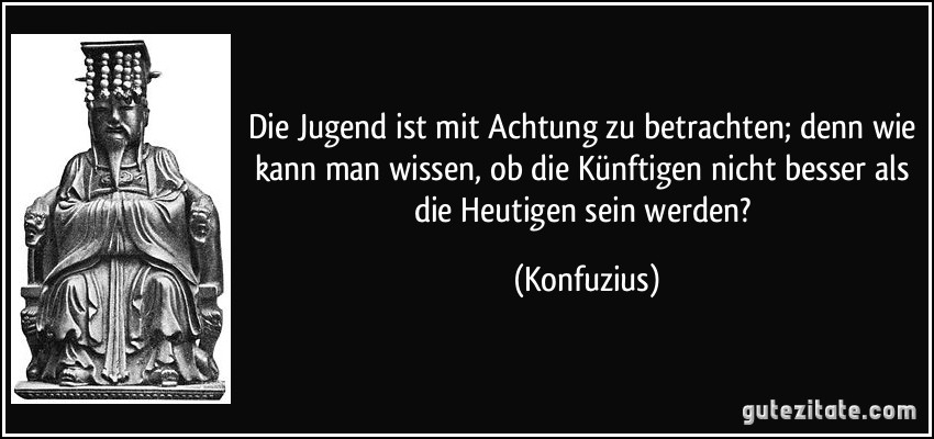 Die Jugend ist mit Achtung zu betrachten; denn wie kann man wissen, ob die Künftigen nicht besser als die Heutigen sein werden? (Konfuzius)